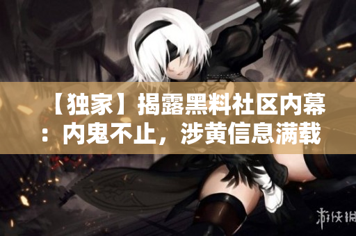 【独家】揭露黑料社区内幕：内鬼不止，涉黄信息满载！