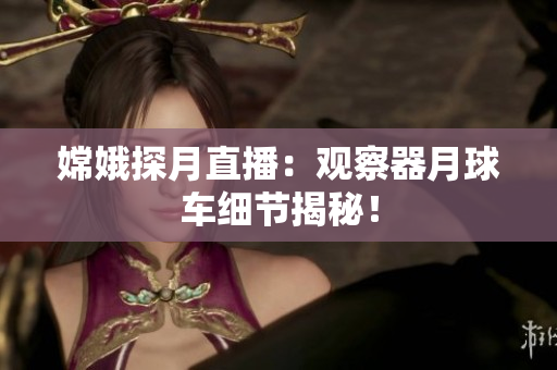 嫦娥探月直播：观察器月球车细节揭秘！