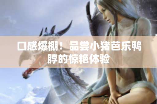 口感爆棚！品尝小猪芭乐鸭脖的惊艳体验
