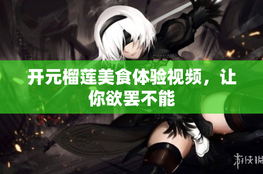 开元榴莲美食体验视频，让你欲罢不能