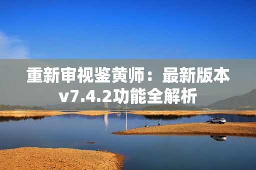 重新审视鉴黄师：最新版本v7.4.2功能全解析