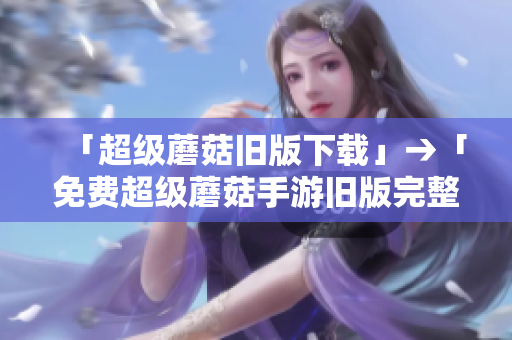 「超级蘑菇旧版下载」→「免费超级蘑菇手游旧版完整下载教程」