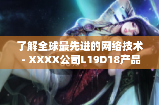 了解全球最先进的网络技术 - XXXX公司L19D18产品介绍)