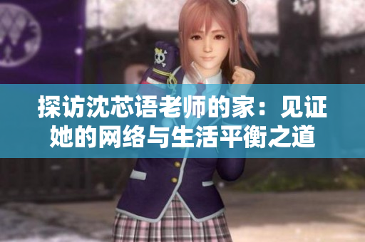 探访沈芯语老师的家：见证她的网络与生活平衡之道