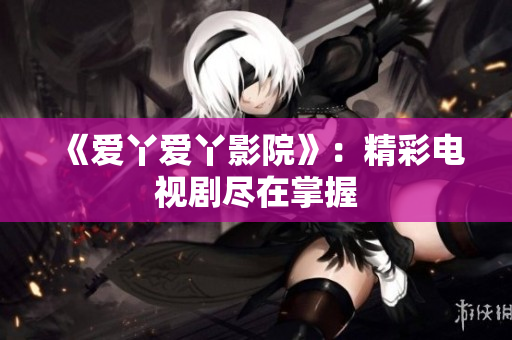 《爱丫爱丫影院》：精彩电视剧尽在掌握