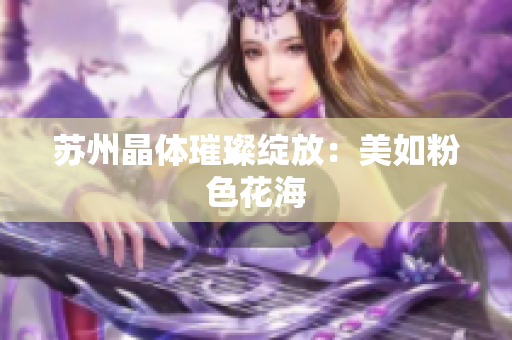 苏州晶体璀璨绽放：美如粉色花海