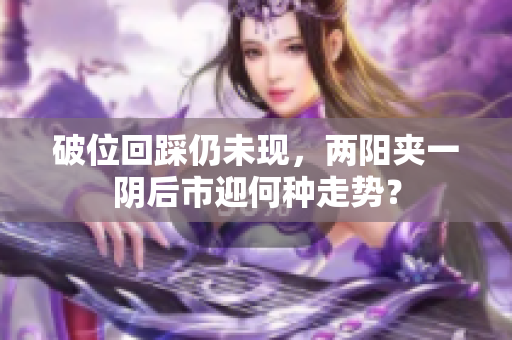 破位回踩仍未现，两阳夹一阴后市迎何种走势？