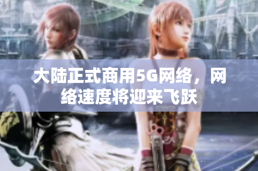 大陆正式商用5G网络，网络速度将迎来飞跃