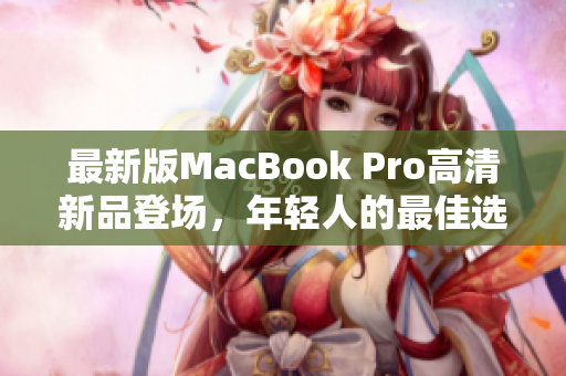 最新版MacBook Pro高清新品登场，年轻人的最佳选择