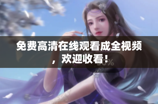 免费高清在线观看成全视频，欢迎收看！