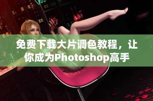 免费下载大片调色教程，让你成为Photoshop高手