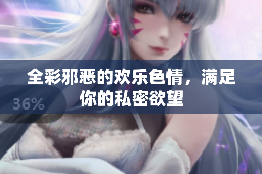 全彩邪恶的欢乐色情，满足你的私密欲望