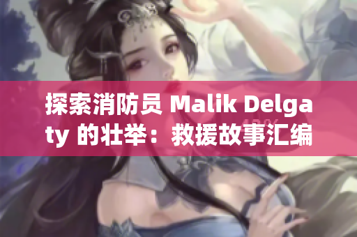 探索消防员 Malik Delgaty 的壮举：救援故事汇编