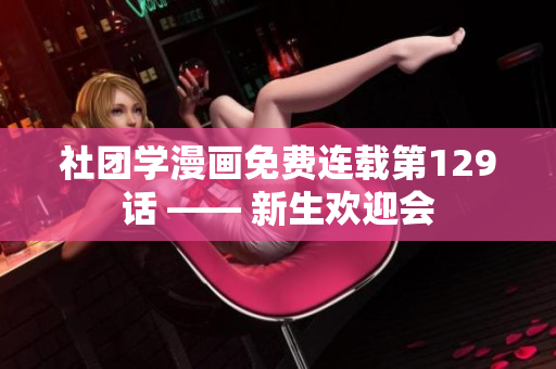 社团学漫画免费连载第129话 —— 新生欢迎会