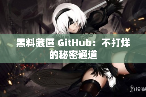黑料藏匿 GitHub：不打烊的秘密通道