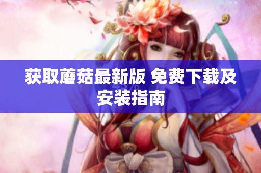 获取蘑菇最新版 免费下载及安装指南