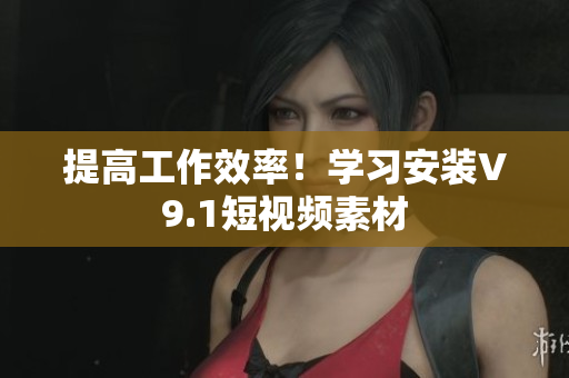 提高工作效率！学习安装V9.1短视频素材