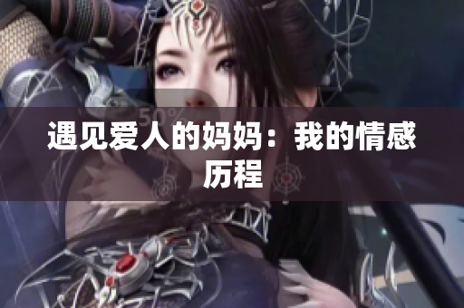 遇见爱人的妈妈：我的情感历程