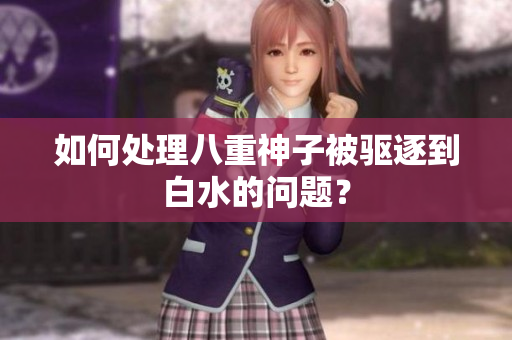 如何处理八重神子被驱逐到白水的问题？