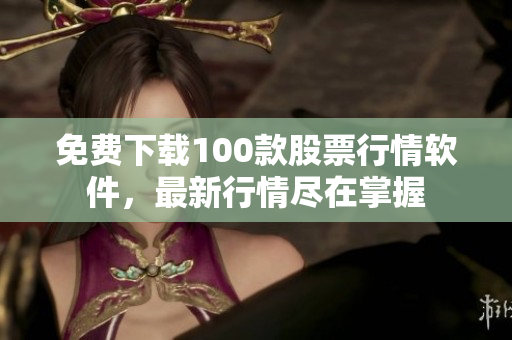 免费下载100款股票行情软件，最新行情尽在掌握