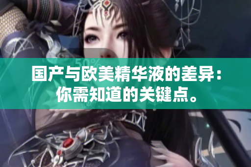 国产与欧美精华液的差异：你需知道的关键点。