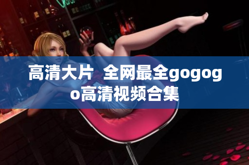 高清大片  全网最全gogogo高清视频合集