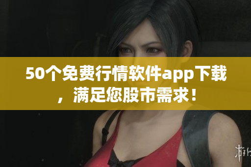 50个免费行情软件app下载，满足您股市需求！