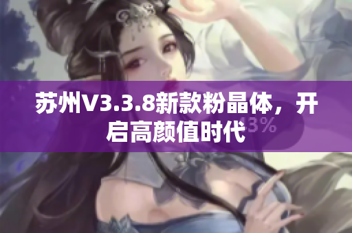 苏州V3.3.8新款粉晶体，开启高颜值时代