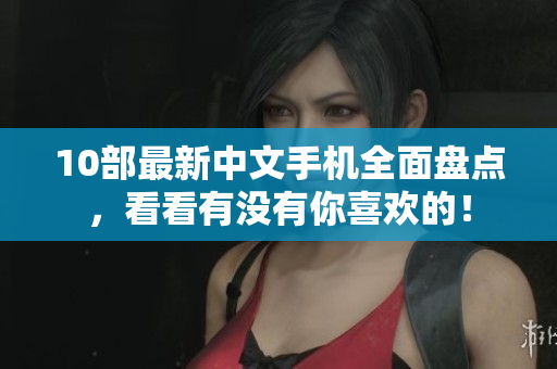 10部最新中文手机全面盘点，看看有没有你喜欢的！
