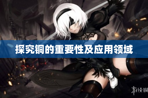 探究铜的重要性及应用领域