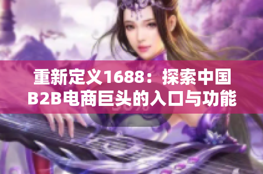 重新定义1688：探索中国B2B电商巨头的入口与功能。