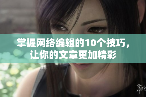 掌握网络编辑的10个技巧，让你的文章更加精彩