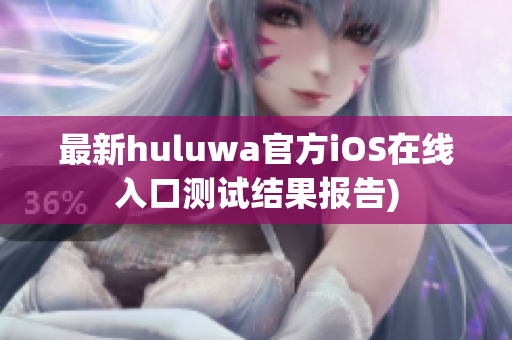 最新huluwa官方iOS在线入口测试结果报告)