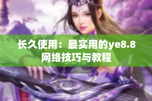 长久使用：最实用的ye8.8网络技巧与教程