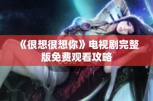 《很想很想你》电视剧完整版免费观看攻略