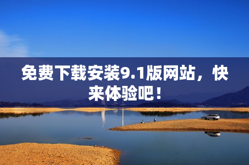 免费下载安装9.1版网站，快来体验吧！