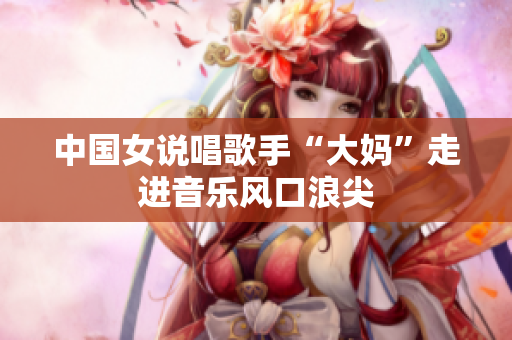 中国女说唱歌手“大妈”走进音乐风口浪尖