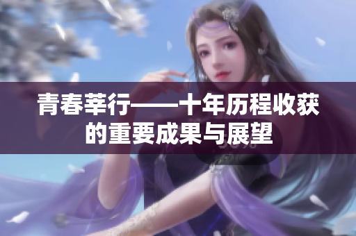 青春莘行——十年历程收获的重要成果与展望