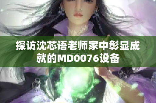 探访沈芯语老师家中彰显成就的MD0076设备