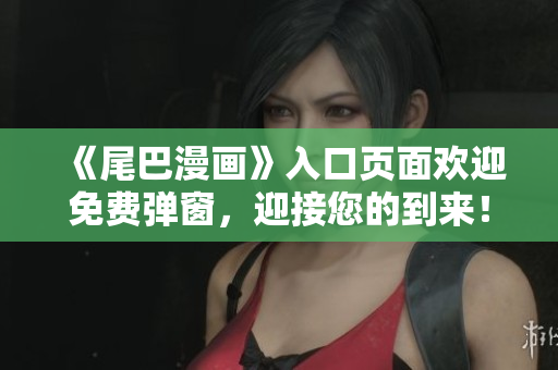 《尾巴漫画》入口页面欢迎免费弹窗，迎接您的到来！