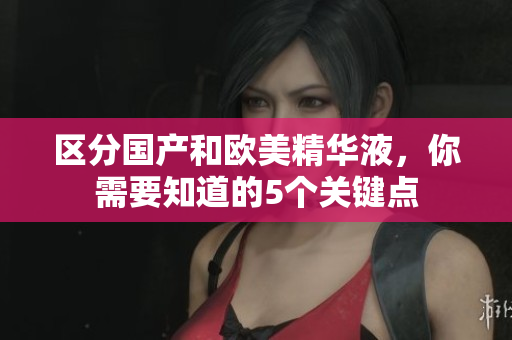 区分国产和欧美精华液，你需要知道的5个关键点