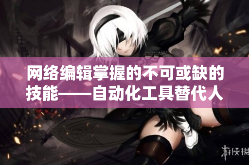 网络编辑掌握的不可或缺的技能——自动化工具替代人工操作