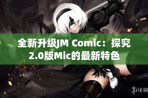 全新升级JM Comic：探究2.0版Mic的最新特色