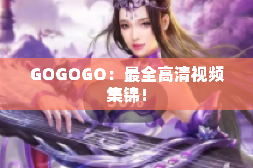 GOGOGO：最全高清视频集锦！