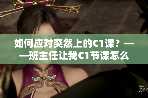 如何应对突然上的C1课？——班主任让我C1节课怎么办