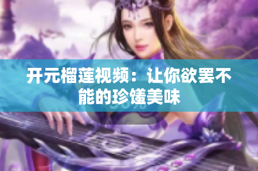 开元榴莲视频：让你欲罢不能的珍馐美味