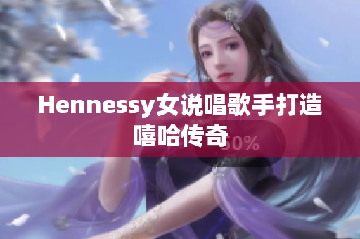 Hennessy女说唱歌手打造嘻哈传奇