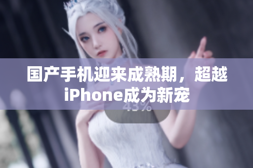 国产手机迎来成熟期，超越iPhone成为新宠