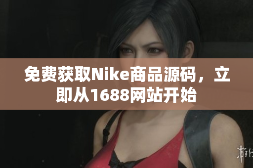 免费获取Nike商品源码，立即从1688网站开始
