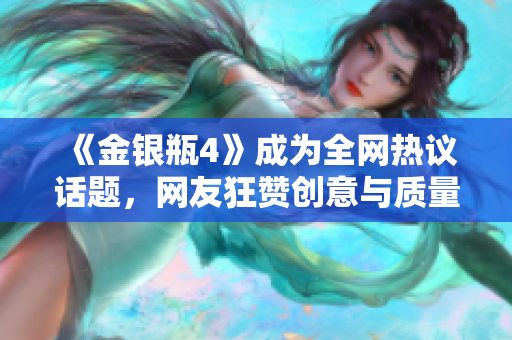 《金银瓶4》成为全网热议话题，网友狂赞创意与质量，取得巨大成功